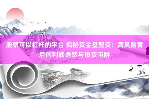 股票可以杠杆的平台 揭秘资金盘配资：高风险背后的利润诱惑与投资陷阱