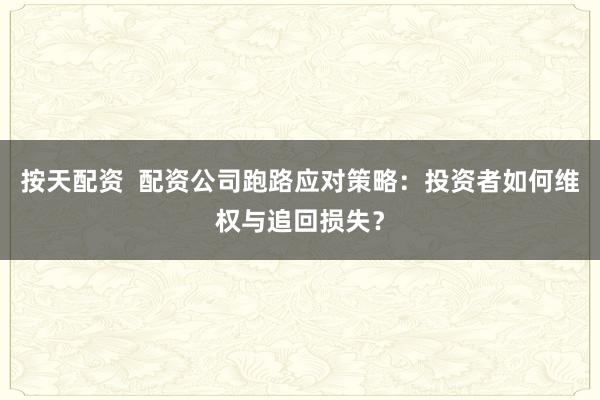 按天配资  配资公司跑路应对策略：投资者如何维权与追回损失？