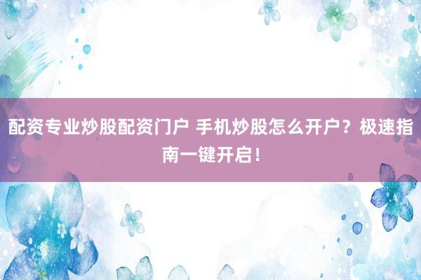 配资专业炒股配资门户 手机炒股怎么开户？极速指南一键开启！