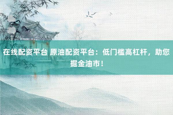 在线配资平台 原油配资平台：低门槛高杠杆，助您掘金油市！