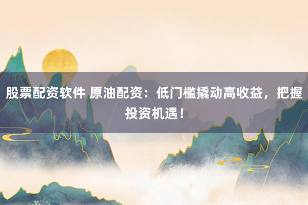 股票配资软件 原油配资：低门槛撬动高收益，把握投资机遇！