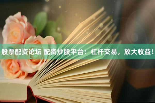 股票配资论坛 配资炒股平台：杠杆交易，放大收益！
