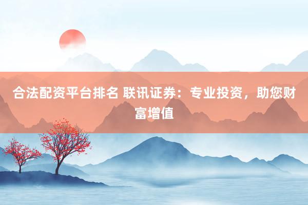 合法配资平台排名 联讯证券：专业投资，助您财富增值