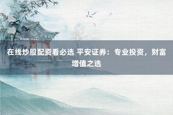 在线炒股配资看必选 平安证券：专业投资，财富增值之选