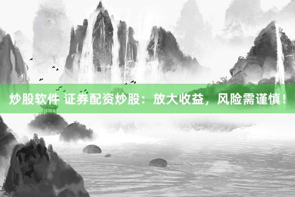 炒股软件 证券配资炒股：放大收益，风险需谨慎！