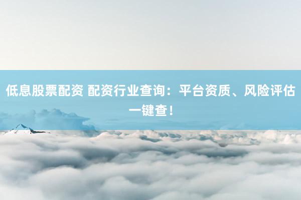 低息股票配资 配资行业查询：平台资质、风险评估一键查！