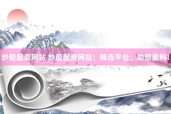 炒股配资网站 炒股配资网站：精选平台，助您盈利！