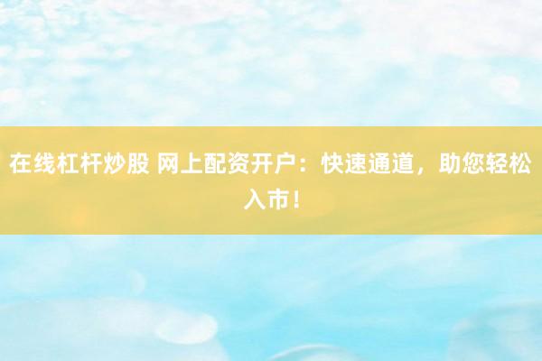 在线杠杆炒股 网上配资开户：快速通道，助您轻松入市！