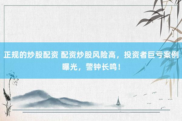 正规的炒股配资 配资炒股风险高，投资者巨亏案例曝光，警钟长鸣！