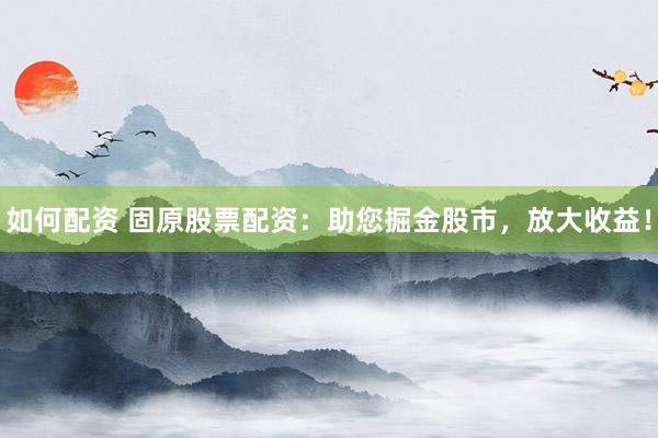 如何配资 固原股票配资：助您掘金股市，放大收益！