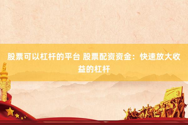 股票可以杠杆的平台 股票配资资金：快速放大收益的杠杆