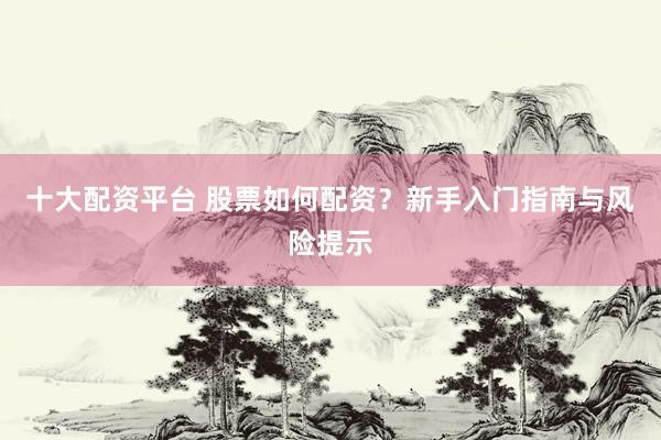 十大配资平台 股票如何配资？新手入门指南与风险提示