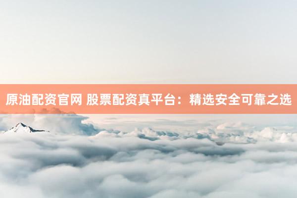 原油配资官网 股票配资真平台：精选安全可靠之选
