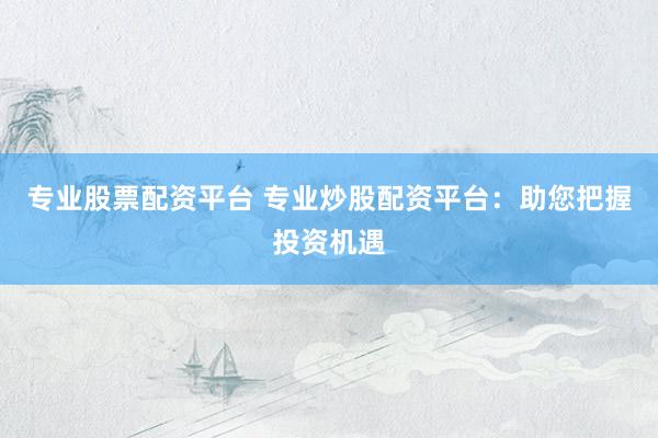 专业股票配资平台 专业炒股配资平台：助您把握投资机遇