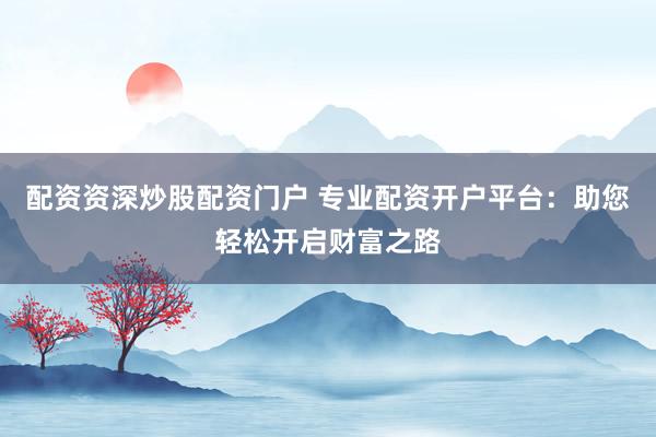 配资资深炒股配资门户 专业配资开户平台：助您轻松开启财富之路