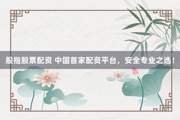 股指股票配资 中国首家配资平台，安全专业之选！