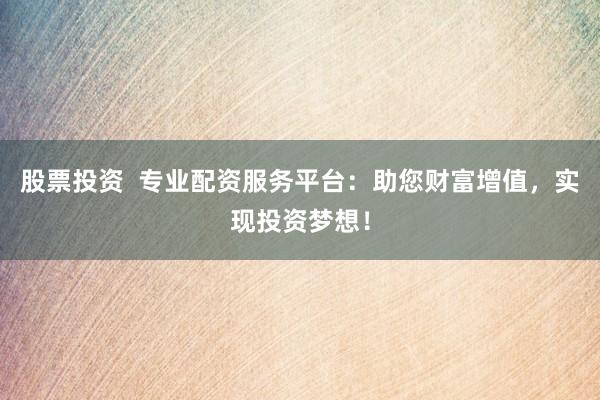股票投资  专业配资服务平台：助您财富增值，实现投资梦想！