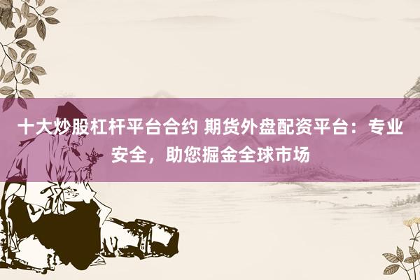 十大炒股杠杆平台合约 期货外盘配资平台：专业安全，助您掘金全球市场