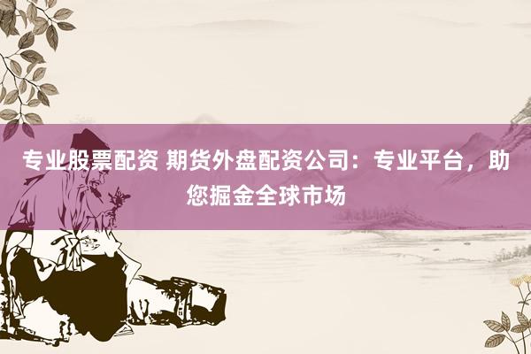 专业股票配资 期货外盘配资公司：专业平台，助您掘金全球市场
