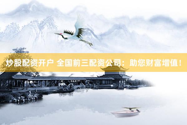 炒股配资开户 全国前三配资公司：助您财富增值！