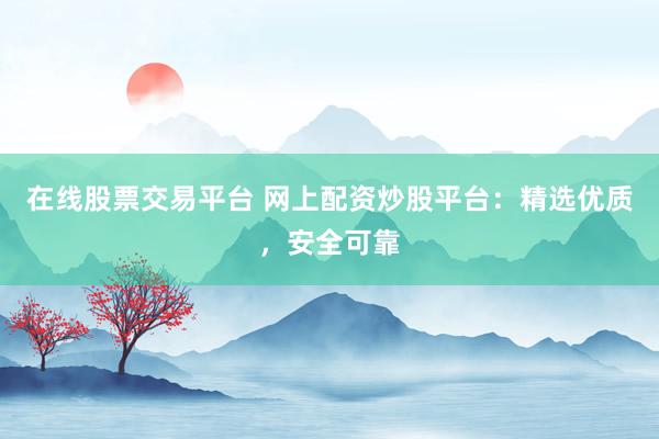 在线股票交易平台 网上配资炒股平台：精选优质，安全可靠