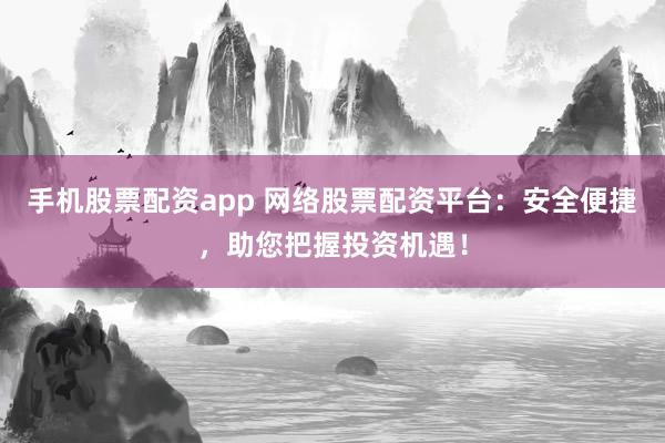 手机股票配资app 网络股票配资平台：安全便捷，助您把握投资机遇！