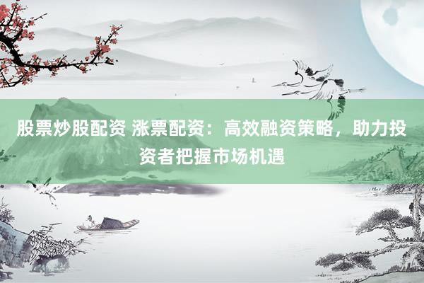 股票炒股配资 涨票配资：高效融资策略，助力投资者把握市场机遇