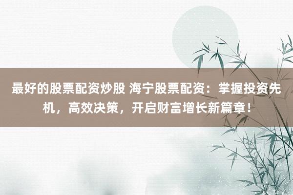 最好的股票配资炒股 海宁股票配资：掌握投资先机，高效决策，开启财富增长新篇章！