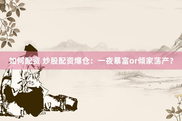如何配资 炒股配资爆仓：一夜暴富or倾家荡产？