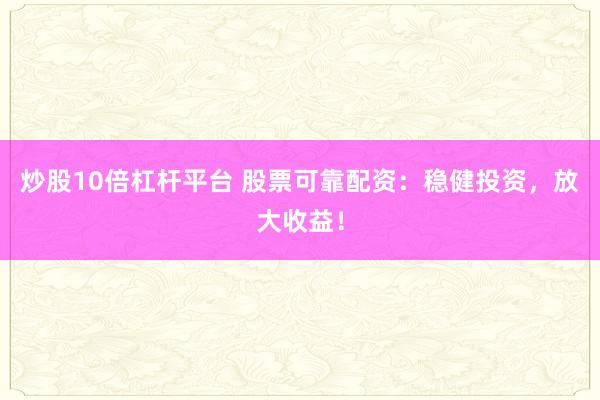 炒股10倍杠杆平台 股票可靠配资：稳健投资，放大收益！