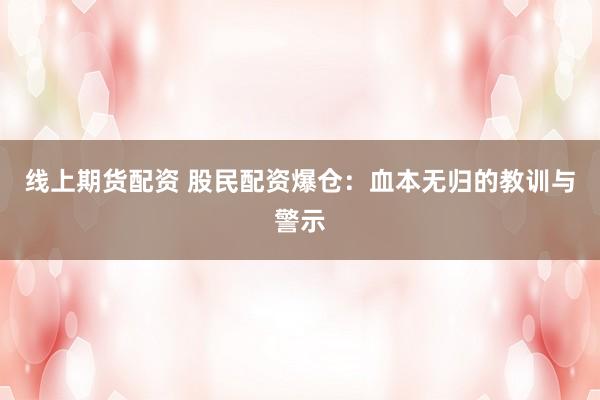 线上期货配资 股民配资爆仓：血本无归的教训与警示