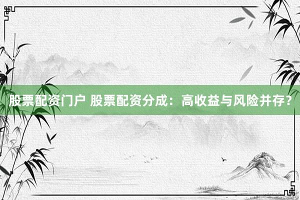 股票配资门户 股票配资分成：高收益与风险并存？