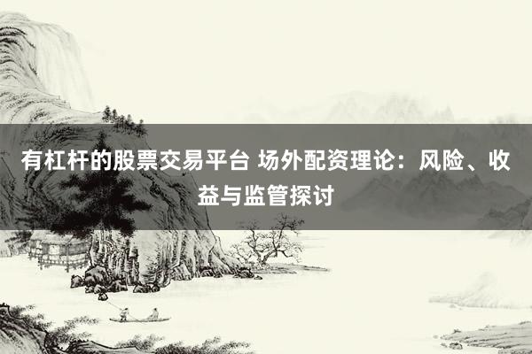 有杠杆的股票交易平台 场外配资理论：风险、收益与监管探讨