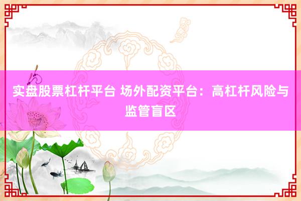 实盘股票杠杆平台 场外配资平台：高杠杆风险与监管盲区