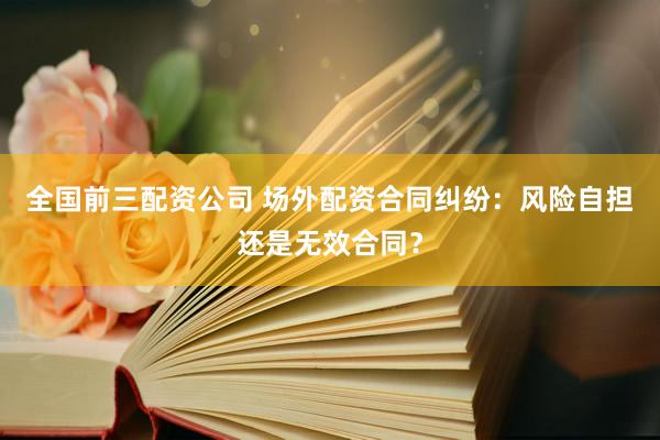 全国前三配资公司 场外配资合同纠纷：风险自担还是无效合同？