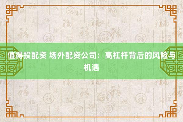 值得投配资 场外配资公司：高杠杆背后的风险与机遇