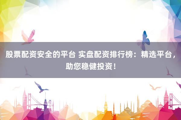 股票配资安全的平台 实盘配资排行榜：精选平台，助您稳健投资！