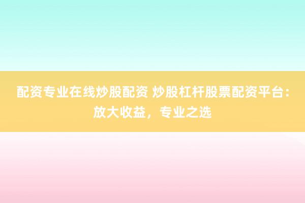 配资专业在线炒股配资 炒股杠杆股票配资平台：放大收益，专业之选
