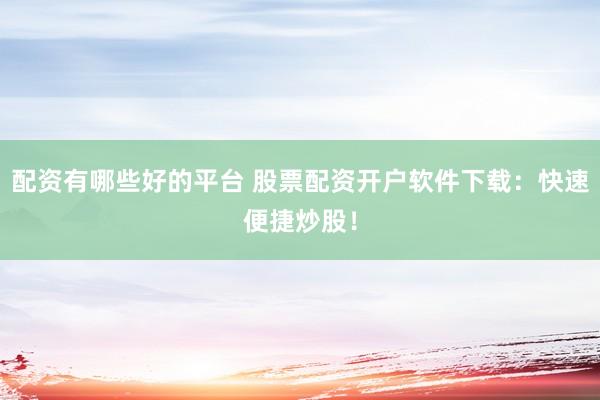 配资有哪些好的平台 股票配资开户软件下载：快速便捷炒股！