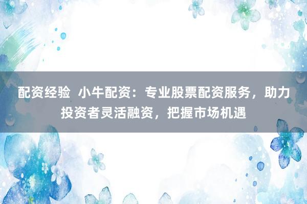 配资经验  小牛配资：专业股票配资服务，助力投资者灵活融资，把握市场机遇