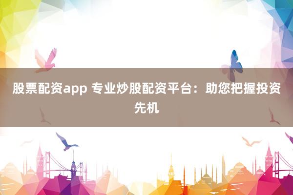 股票配资app 专业炒股配资平台：助您把握投资先机