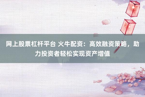 网上股票杠杆平台 火牛配资：高效融资策略，助力投资者轻松实现资产增值