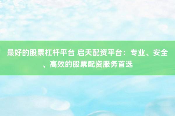 最好的股票杠杆平台 启天配资平台：专业、安全、高效的股票配资服务首选