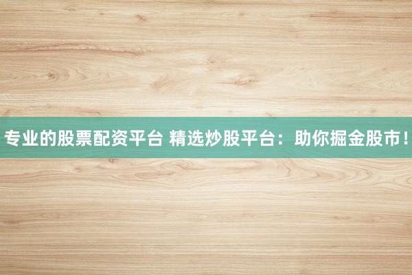 专业的股票配资平台 精选炒股平台：助你掘金股市！