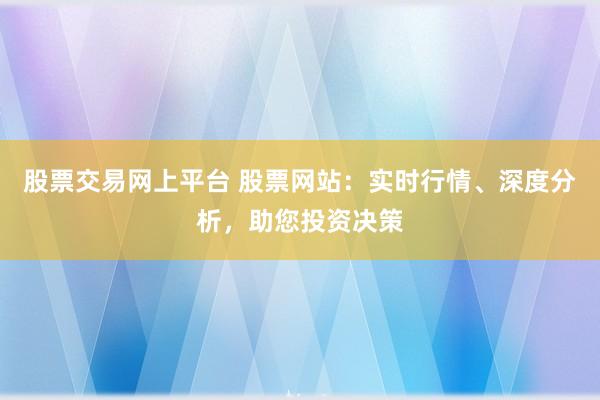 股票交易网上平台 股票网站：实时行情、深度分析，助您投资决策