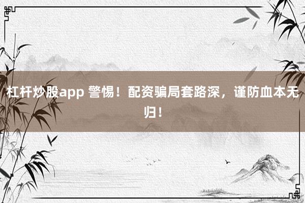 杠杆炒股app 警惕！配资骗局套路深，谨防血本无归！