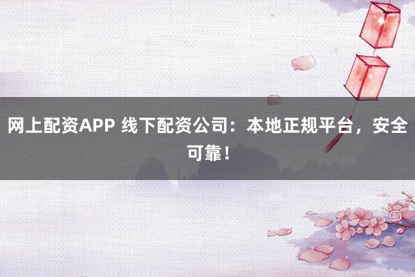 网上配资APP 线下配资公司：本地正规平台，安全可靠！
