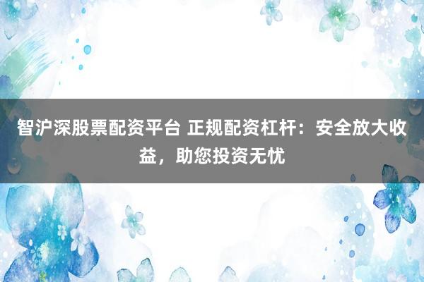 智沪深股票配资平台 正规配资杠杆：安全放大收益，助您投资无忧
