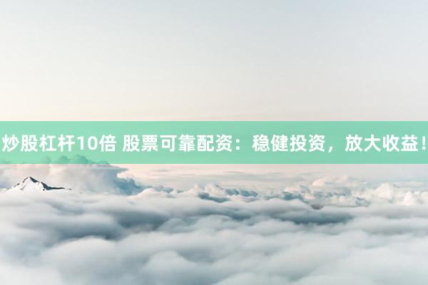 炒股杠杆10倍 股票可靠配资:稳健投资,放大收益!