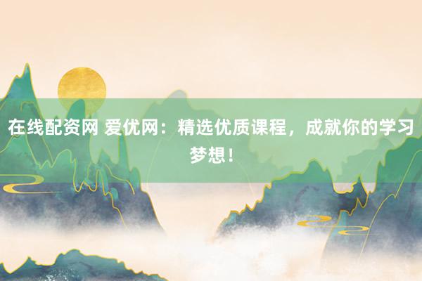 在线配资网 爱优网:精选优质课程,成就你的学习梦想!